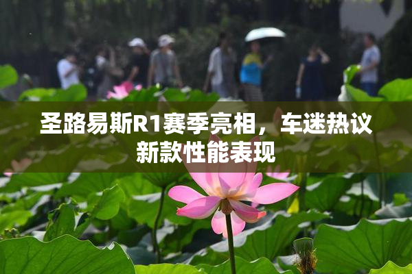 圣路易斯R1赛季亮相，车迷热议新款性能表现