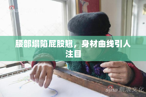 腰部塌陷屁股翘，身材曲线引人注目