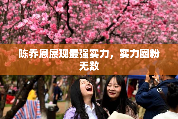 陈乔恩展现最强实力，实力圈粉无数