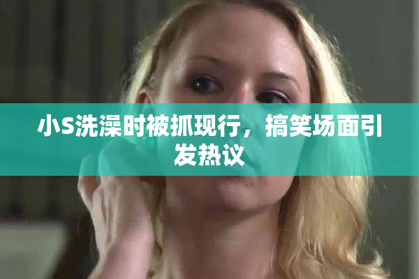 小S洗澡时被抓现行，搞笑场面引发热议