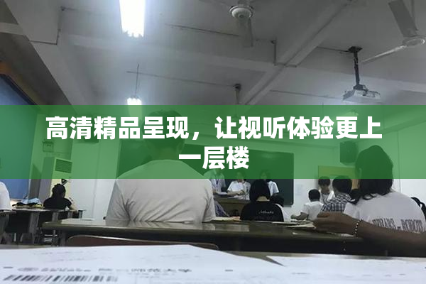 高清精品呈现，让视听体验更上一层楼