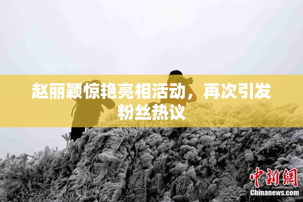 赵丽颖惊艳亮相活动，再次引发粉丝热议