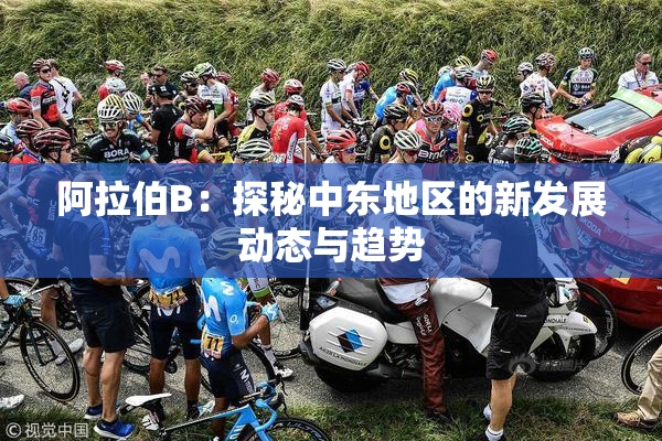 阿拉伯B：探秘中东地区的新发展动态与趋势