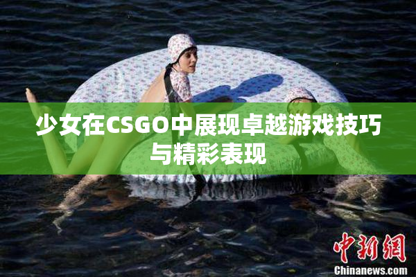 少女在CSGO中展现卓越游戏技巧与精彩表现
