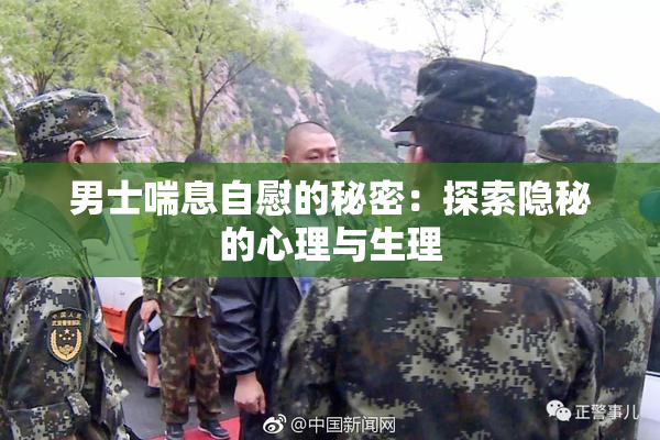 男士喘息自慰的秘密：探索隐秘的心理与生理