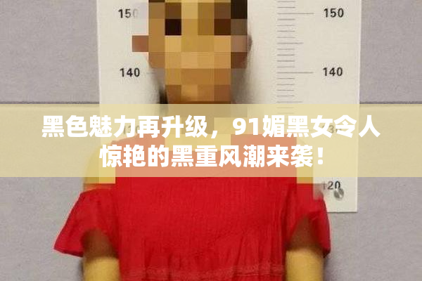 黑色魅力再升级，91媚黑女令人惊艳的黑重风潮来袭！