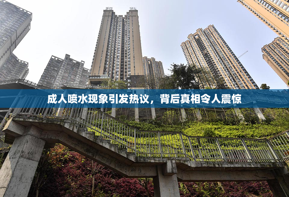 成人喷水现象引发热议，背后真相令人震惊