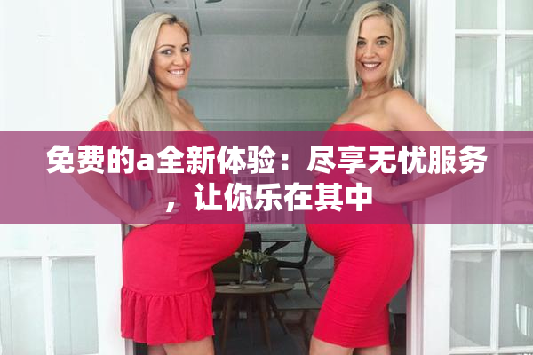 免费的a全新体验：尽享无忧服务，让你乐在其中