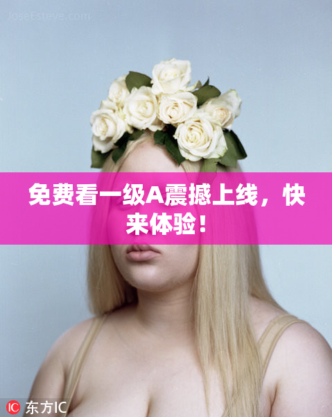 免费看一级A震撼上线，快来体验！