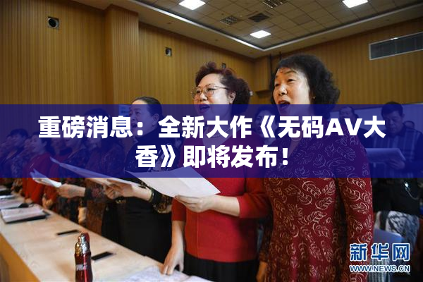 重磅消息：全新大作《无码AV大香》即将发布！
