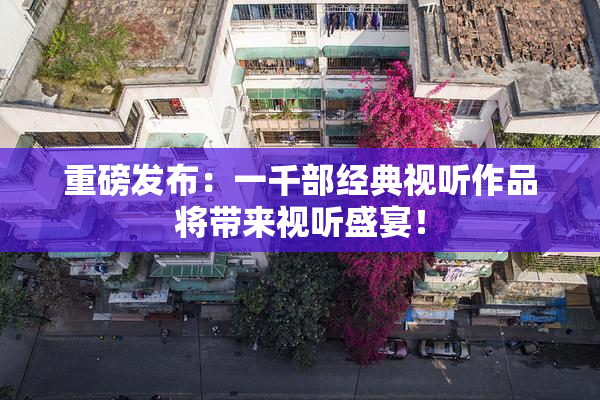 重磅发布：一千部经典视听作品将带来视听盛宴！