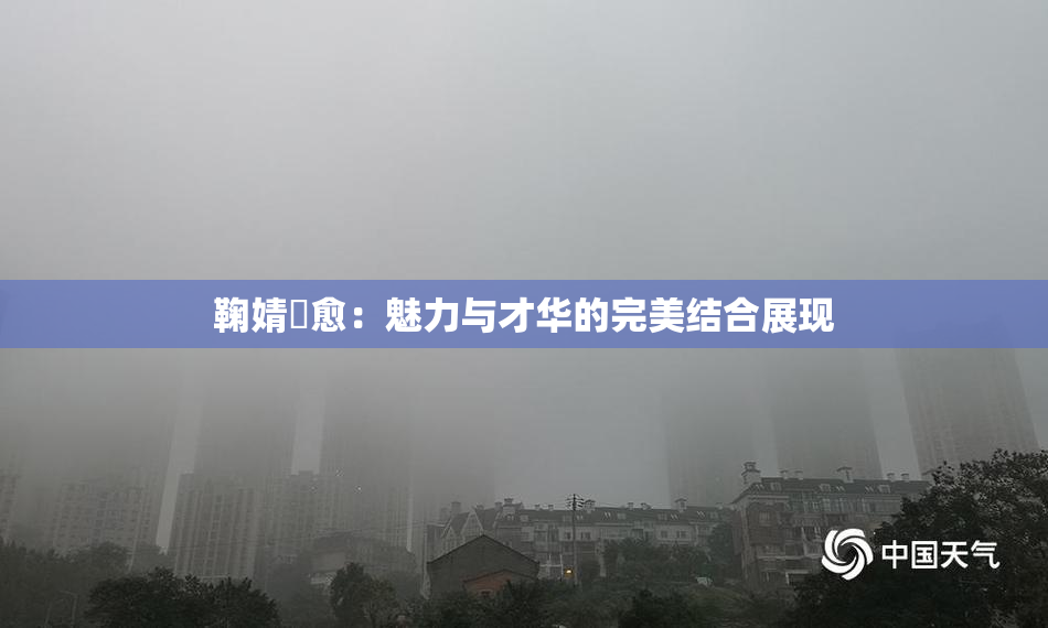 鞠婧祎愈：魅力与才华的完美结合展现