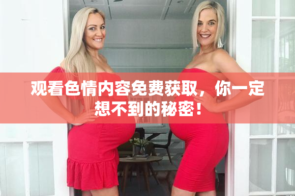 观看色情内容免费获取，你一定想不到的秘密！