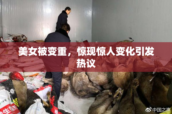 美女被变重，惊现惊人变化引发热议