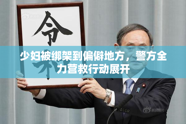 少妇被绑架到偏僻地方，警方全力营救行动展开