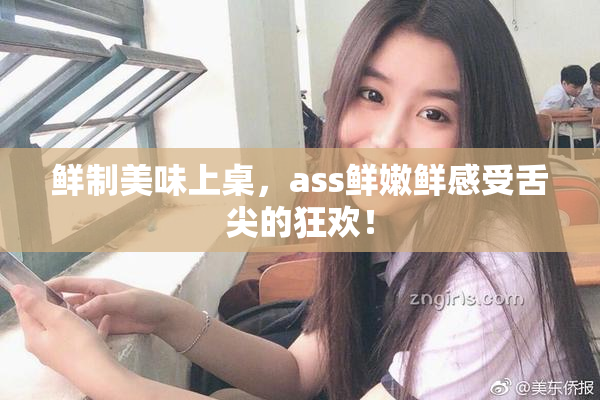 鲜制美味上桌，ass鲜嫩鲜感受舌尖的狂欢！