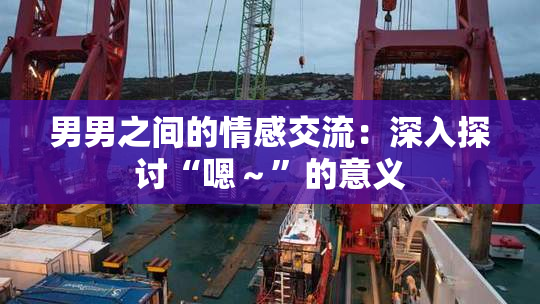 男男之间的情感交流：深入探讨“嗯～”的意义