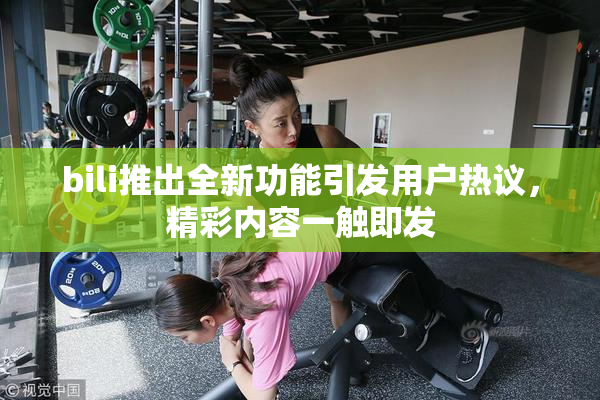 bili推出全新功能引发用户热议，精彩内容一触即发