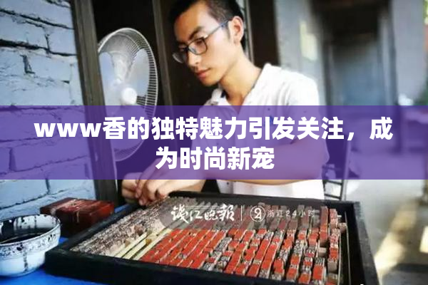 www香的独特魅力引发关注，成为时尚新宠
