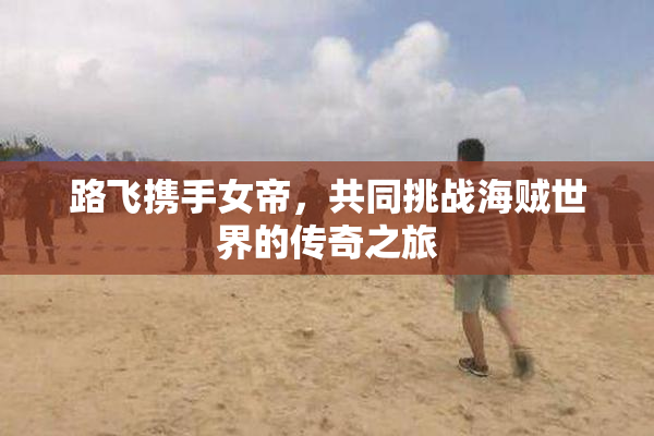 路飞携手女帝，共同挑战海贼世界的传奇之旅