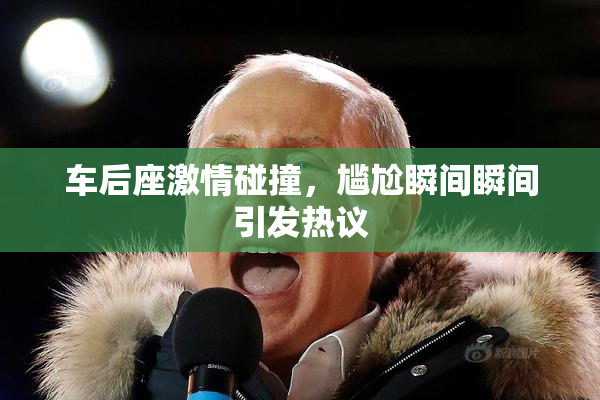 车后座激情碰撞，尴尬瞬间瞬间引发热议