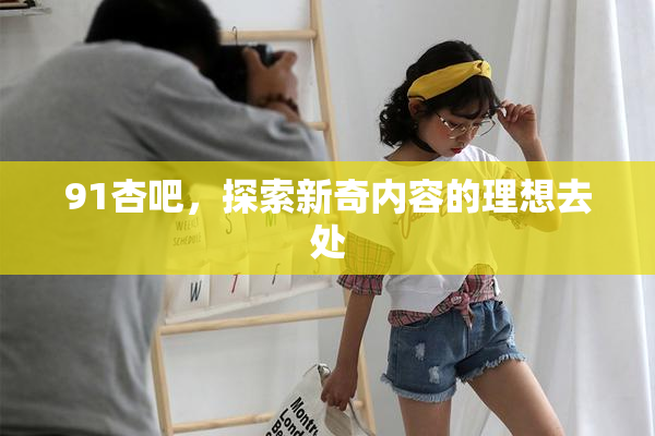 91杏吧，探索新奇内容的理想去处