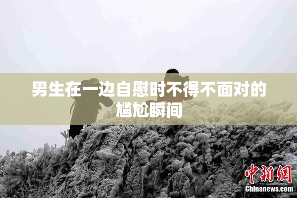 男生在一边自慰时不得不面对的尴尬瞬间