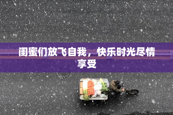 闺蜜们放飞自我，快乐时光尽情享受