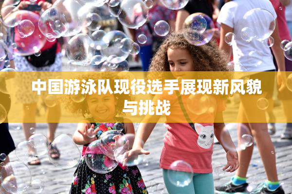 中国游泳队现役选手展现新风貌与挑战