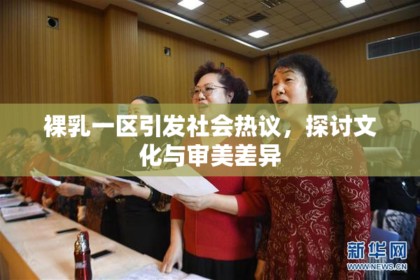 裸乳一区引发社会热议，探讨文化与审美差异