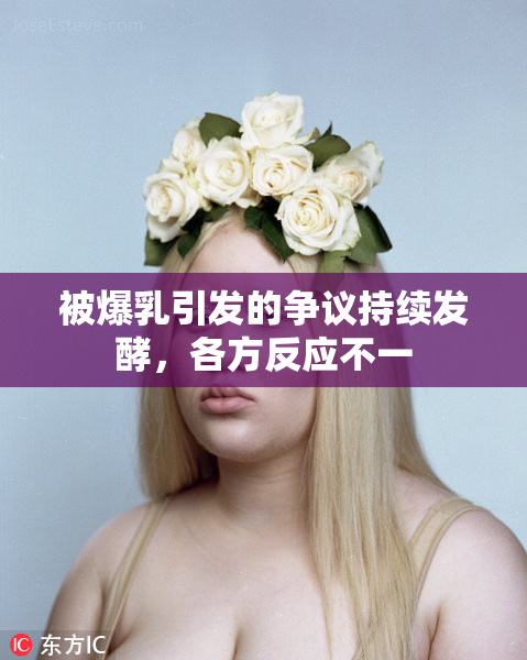 被爆乳引发的争议持续发酵，各方反应不一