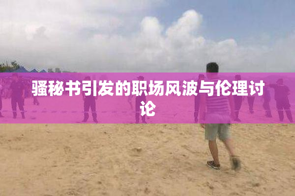 骚秘书引发的职场风波与伦理讨论