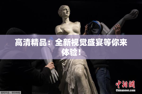 高清精品：全新视觉盛宴等你来体验！