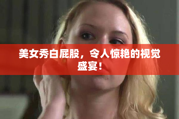 美女秀白屁股，令人惊艳的视觉盛宴！