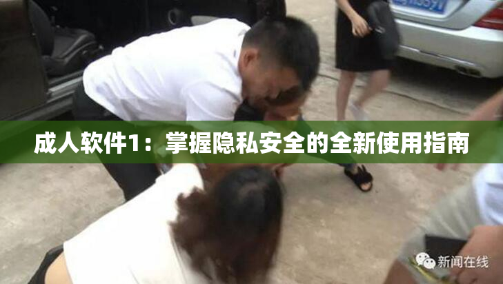 成人软件1：掌握隐私安全的全新使用指南