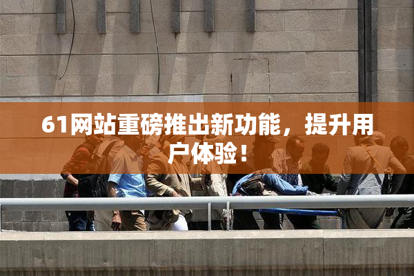 61网站重磅推出新功能，提升用户体验！