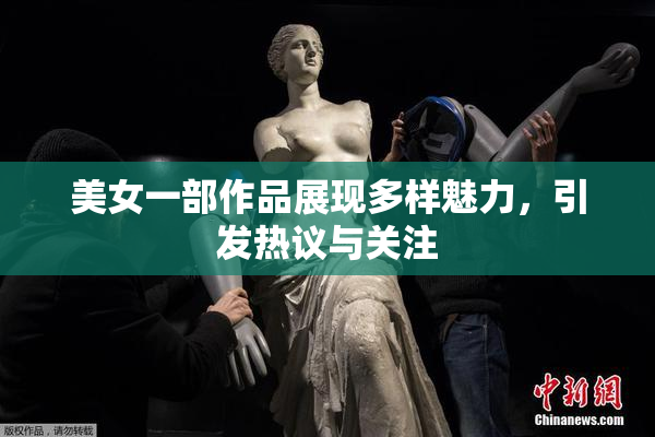 美女一部作品展现多样魅力，引发热议与关注