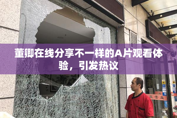 董卿在线分享不一样的A片观看体验，引发热议