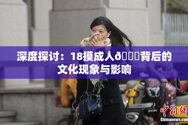 深度探讨：18摸成人🍆背后的文化现象与影响