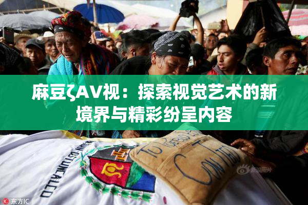 麻豆ζAV视：探索视觉艺术的新境界与精彩纷呈内容