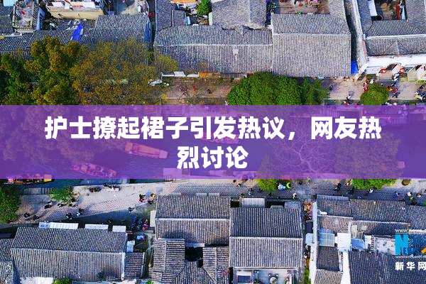 护士撩起裙子引发热议，网友热烈讨论