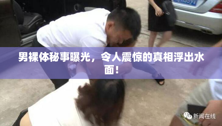男裸体秘事曝光，令人震惊的真相浮出水面！