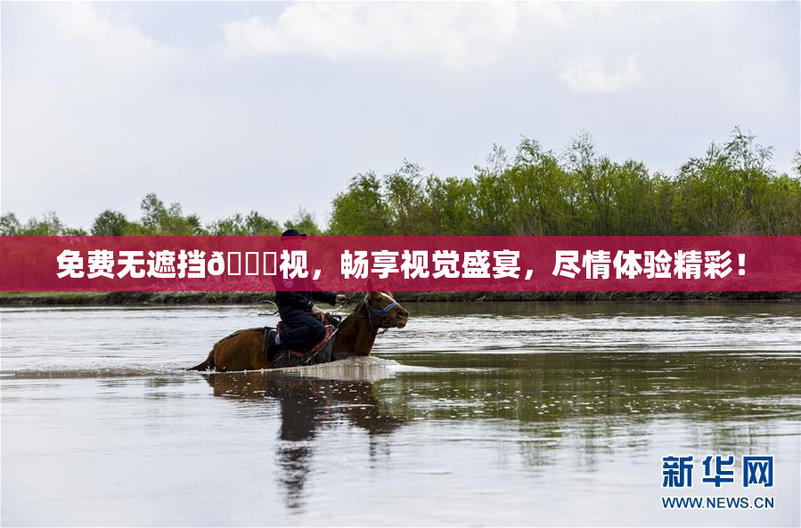 免费无遮挡🔞视，畅享视觉盛宴，尽情体验精彩！