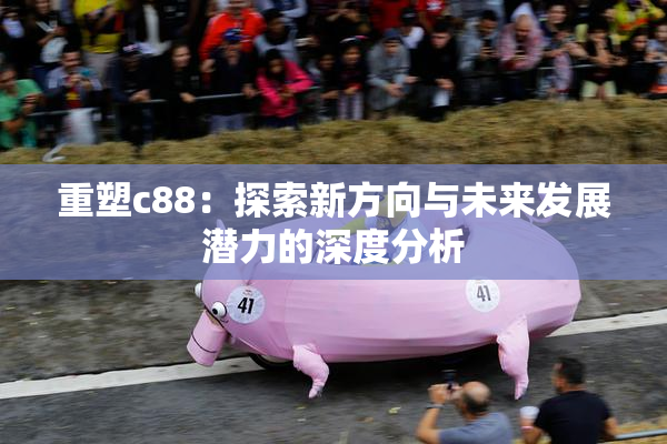 重塑c88：探索新方向与未来发展潜力的深度分析