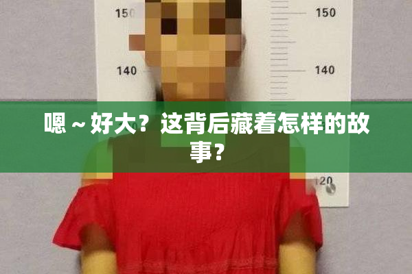 嗯～好大？这背后藏着怎样的故事？