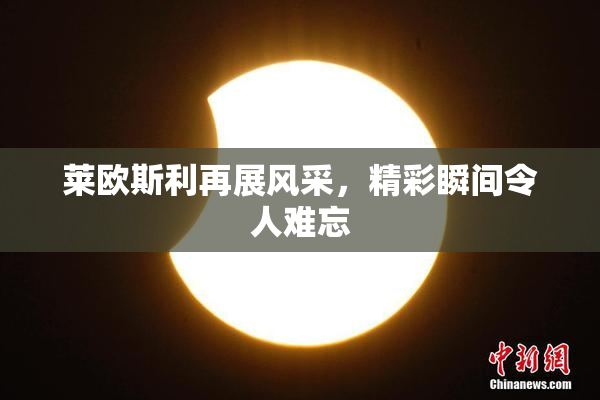 莱欧斯利再展风采，精彩瞬间令人难忘