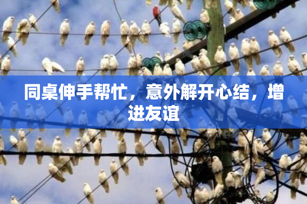 同桌伸手帮忙，意外解开心结，增进友谊