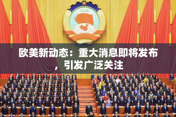 欧美新动态：重大消息即将发布，引发广泛关注