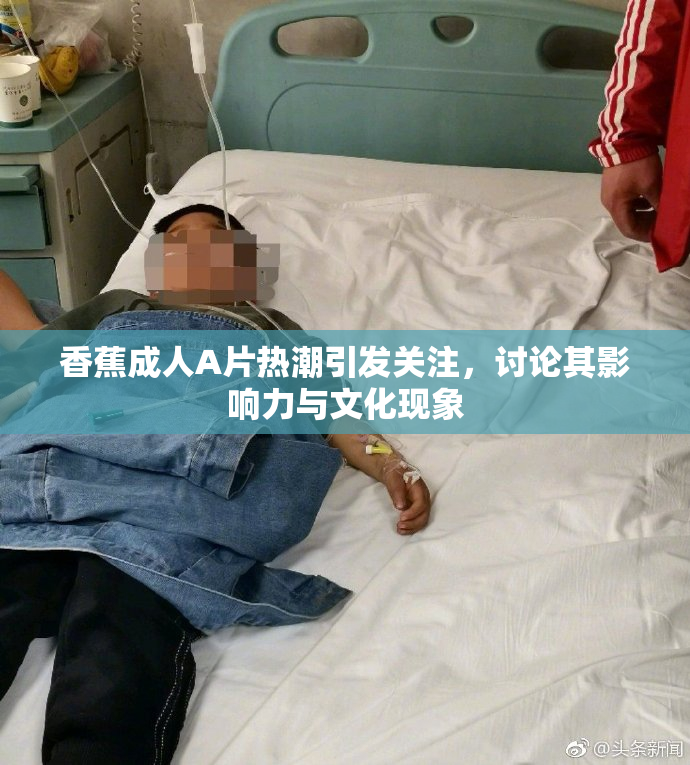 香蕉成人A片热潮引发关注，讨论其影响力与文化现象