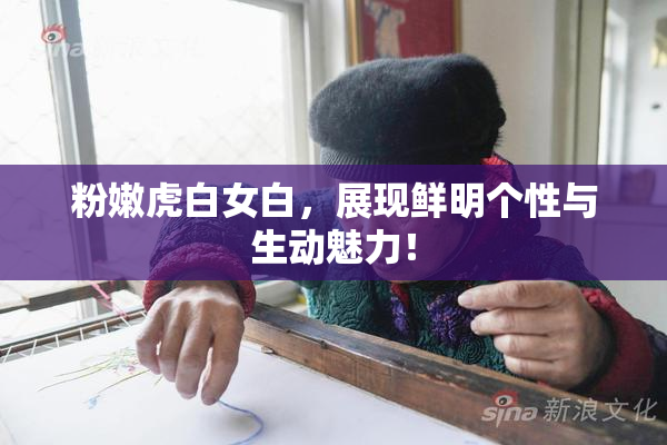 粉嫩虎白女白，展现鲜明个性与生动魅力！